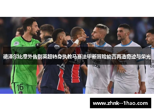 德泽尔比意外告别英超转身执教马赛法甲新冒险能否再造奇迹与荣光
