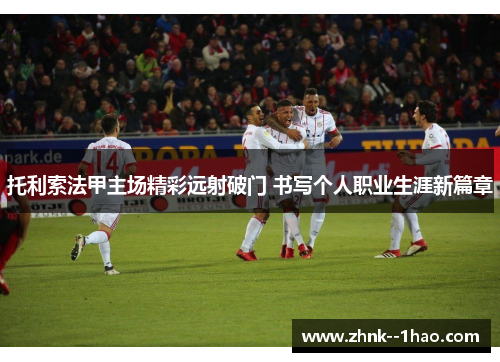 托利索法甲主场精彩远射破门 书写个人职业生涯新篇章 托利索法甲主场精彩远射破门 书写个人职业生涯新篇章