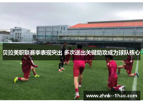 贝拉美职联赛季表现突出 多次送出关键助攻成为球队核心 贝拉美职联赛季表现突出 多次送出关键助攻成为球队核心