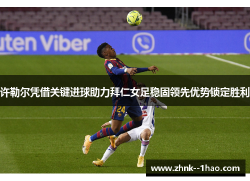 许勒尔凭借关键进球助力拜仁女足稳固领先优势锁定胜利 许勒尔凭借关键进球助力拜仁女足稳固领先优势锁定胜利