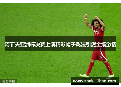 阿菲夫亚洲杯决赛上演精彩帽子戏法引燃全场激情