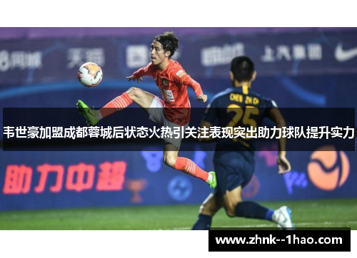 韦世豪加盟成都蓉城后状态火热引关注表现突出助力球队提升实力 韦世豪加盟成都蓉城后状态火热引关注表现突出助力球队提升实力